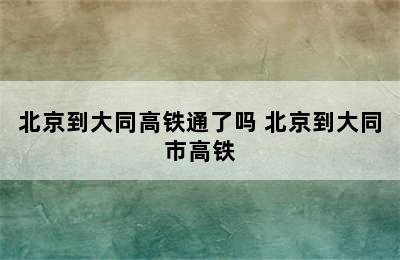 北京到大同高铁通了吗 北京到大同市高铁